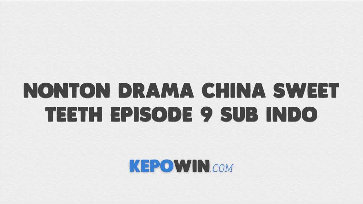 Nonton Drama China Sweet Teeth Episode 9 Sub Indo