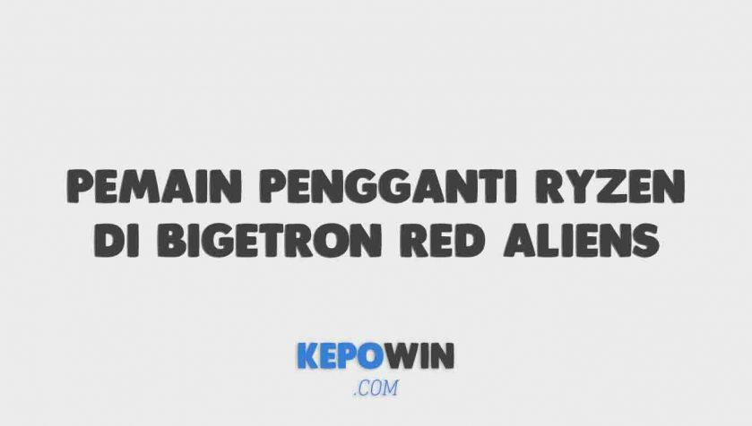 Siapakah Pemain Pengganti Ryzen Di Bigetron Red Aliens